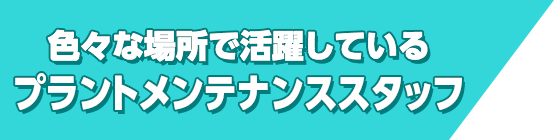 色々な場所で活躍しているプラントメンテナンススタッフ